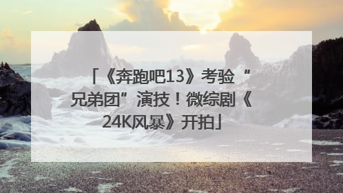 《奔跑吧13》考验“兄弟团”演技！微综剧《24K风暴》开拍