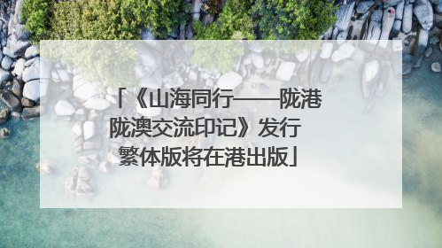 《山海同行——陇港陇澳交流印记》发行 繁体版将在港出版