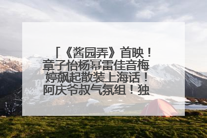 《酱园弄》首映！章子怡杨幂雷佳音梅婷飙起散装上海话！阿庆爷叔气氛组！独独没见他……