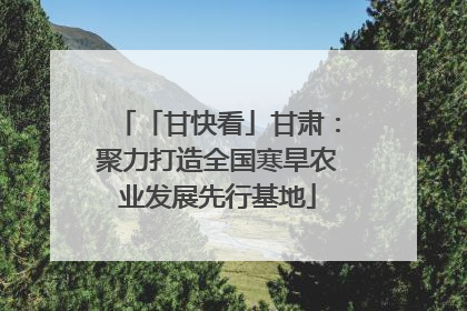 「甘快看」甘肃：聚力打造全国寒旱农业发展先行基地