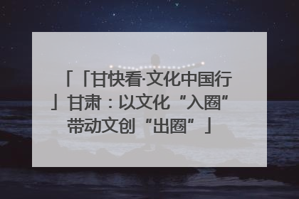 「甘快看·文化中国行」甘肃：以文化“入圈”带动文创“出圈”