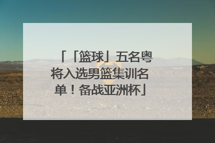 「篮球」五名粤将入选男篮集训名单！备战亚洲杯