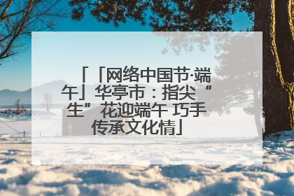 「网络中国节·端午」华亭市：指尖“生”花迎端午 巧手传承文化情