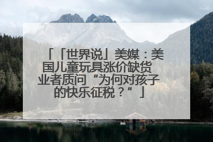 「世界说」美媒：美国儿童玩具涨价缺货 业者质问“为何对孩子的快乐征税？”