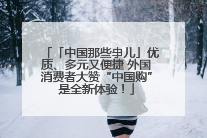 「中国那些事儿」优质、多元又便捷 外国消费者大赞“中国购”是全新体验！
