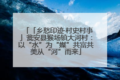 「乡愁印迹·村史村事」瓮安县猴场镇大河村：以“水”为“媒”共富共美从“河”而来
