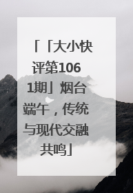 「大小快评第1061期」烟台端午，传统与现代交融共鸣