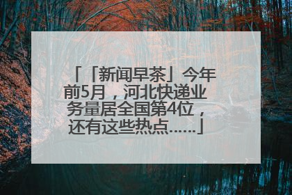 「新闻早茶」今年前5月，河北快递业务量居全国第4位，还有这些热点……
