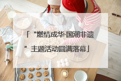 “燃情成华·国潮非遗”主题活动圆满落幕