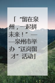 “留在泉州，一起拼未来！”——泉州市举办“送岗留才”活动