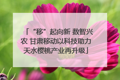 “移”起向新 数智兴农 甘肃移动以科技助力天水樱桃产业再升级