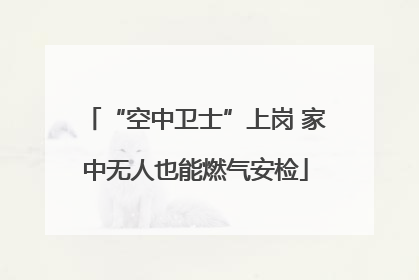 “空中卫士”上岗 家中无人也能燃气安检