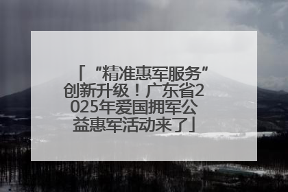 “精准惠军服务”创新升级！广东省2025年爱国拥军公益惠军活动来了