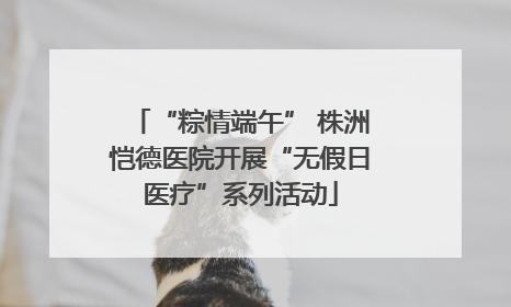 “粽情端午” 株洲恺德医院开展“无假日医疗”系列活动