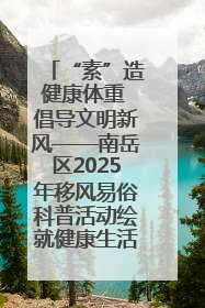 “素”造健康体重 倡导文明新风——南岳区2025年移风易俗科普活动绘就健康生活新图景