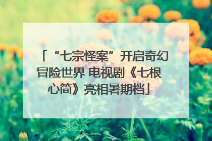 “七宗怪案”开启奇幻冒险世界 电视剧《七根心简》亮相暑期档