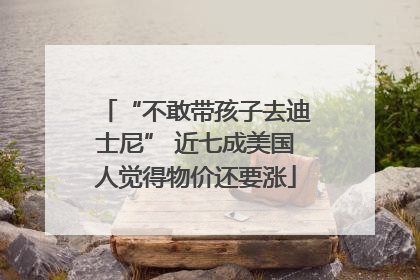 “不敢带孩子去迪士尼” 近七成美国人觉得物价还要涨