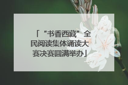 “书香西藏”全民阅读集体诵读大赛决赛圆满举办