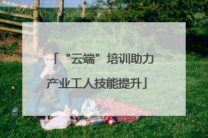 “云端”培训助力产业工人技能提升