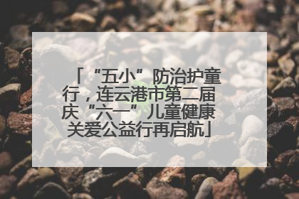 “五小”防治护童行，连云港市第二届庆“六一”儿童健康关爱公益行再启航