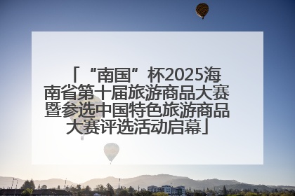“南国”杯2025海南省第十届旅游商品大赛暨参选中国特色旅游商品大赛评选活动启幕