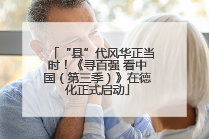 “县”代风华正当时！《寻百强 看中国（第三季）》在德化正式启动