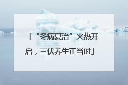 “冬病夏治”火热开启，三伏养生正当时