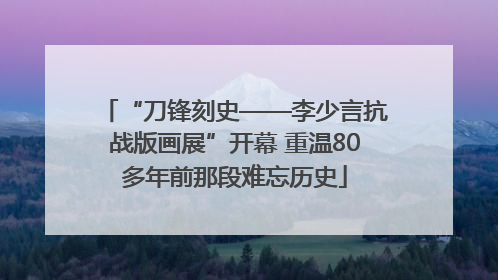 “刀锋刻史——李少言抗战版画展”开幕 重温80多年前那段难忘历史