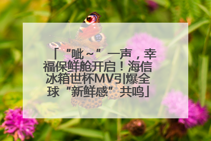 “呲～”一声，幸福保鲜舱开启！海信冰箱世杯MV引爆全球“新鲜感”共鸣