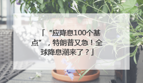 “应降息100个基点”，特朗普又急！全球降息潮来了？
