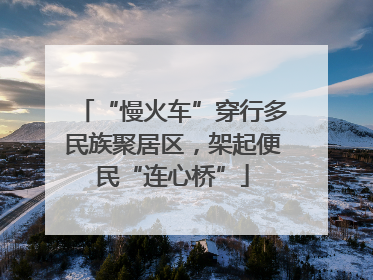 “慢火车”穿行多民族聚居区，架起便民“连心桥”