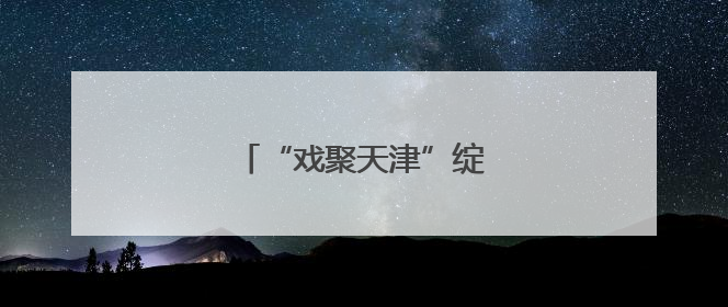 “戏聚天津”绽放津派文化魅力