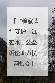 “检察蓝”守护一江碧水，公益诉讼助力长河蝶变