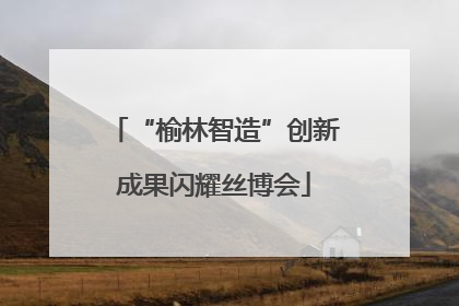 “榆林智造”创新成果闪耀丝博会