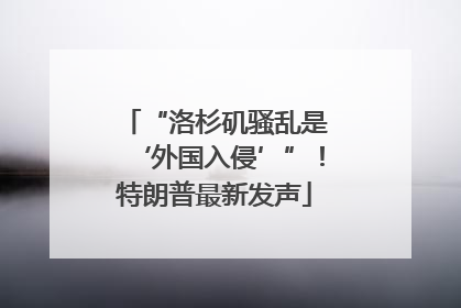 “洛杉矶骚乱是‘外国入侵’”！特朗普最新发声