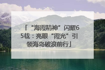 “海霞精神”闪耀65载：亮眼“霞光”引领海岛破浪前行