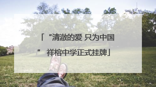“清澈的爱 只为中国” 祥榕中学正式挂牌