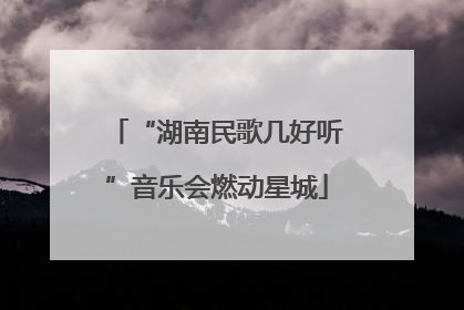 “湖南民歌几好听”音乐会燃动星城