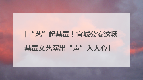 “艺”起禁毒！宜城公安这场禁毒文艺演出“声”入人心