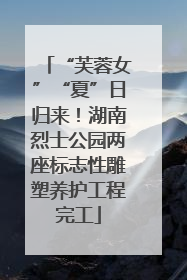 “芙蓉女”“夏”日归来！湖南烈士公园两座标志性雕塑养护工程完工