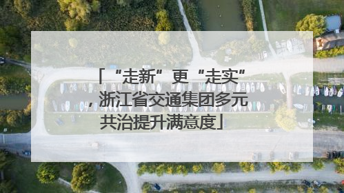 “走新”更“走实”，浙江省交通集团多元共治提升满意度