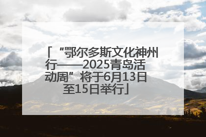 “鄂尔多斯文化神州行——2025青岛活动周”将于6月13日至15日举行