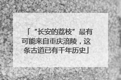 “长安的荔枝”最有可能来自重庆涪陵，这条古道已有千年历史