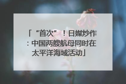 “首次”！日媒炒作：中国两艘航母同时在太平洋海域活动