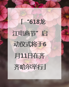 “618龙江电商节”启动仪式将于6月11日在齐齐哈尔举行