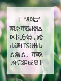 “80后”南京市鼓楼区区长方靖，跨市调任常州市委常委、市政府党组成员