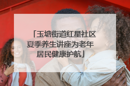 玉塘街道红星社区夏季养生讲座为老年居民健康护航