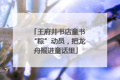 王府井书店童书“粽”动员，把龙舟摇进童话里