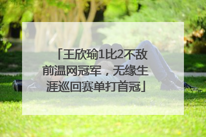 王欣瑜1比2不敌前温网冠军，无缘生涯巡回赛单打首冠