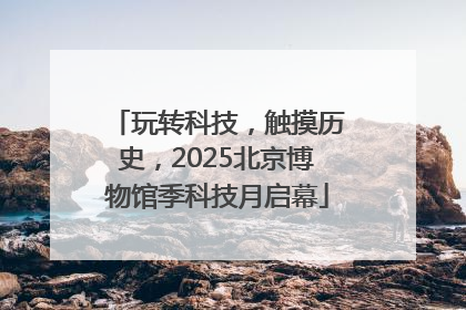 玩转科技，触摸历史，2025北京博物馆季科技月启幕